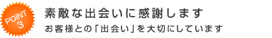 素敵な出会いに感謝します お客様との「出会い」を大切にしています
