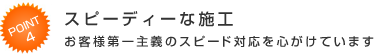 スピーディーな施工 お客様第一主義のスピード対応を心がけています