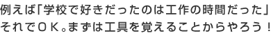 例えば｢学校で好きだったのは工作の時間だった｣それでＯＫ｡まずは工具を覚えることからやろう！