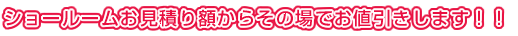 ショールームお見積り額からその場でお値引します！！