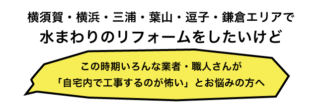 横須賀・横浜・三浦・葉山・逗子・鎌倉エリアで水まわりのリフォームをしたいけどこの時期いろんな業者・職人さんが「自宅内で工事するのが怖い」とお悩みの方へ