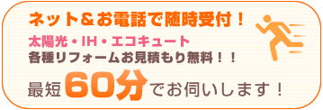 ネット＆お電話で随時受付！太陽光・IH・エコキュート 各種リフォームお見積り無料！！最短60分でお伺いします！